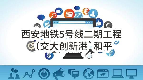 西安地铁5号线二期工程（交大创新港`和平村(不含））站内和停车场机电设备采购及施工安装装修工程业绩公示(西咸新区轨道交通投资建设有限公司)_苏州政府采购网
