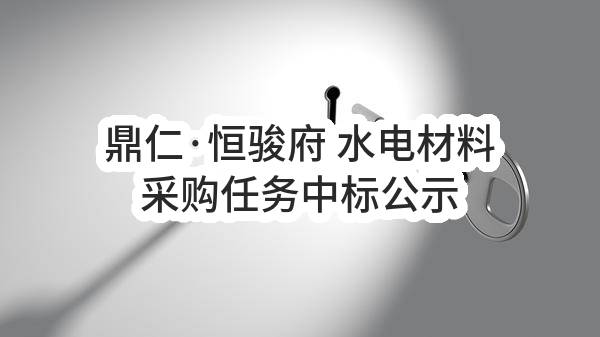 鼎仁·恒骏府 水电材料采购任务中标公示(HS-ZBRW-2023-006544)_成都政府采购网