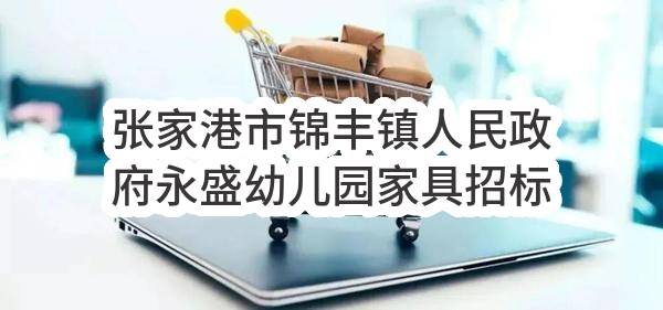 张家港市锦丰镇人民政府永盛幼儿园家具招标公告(ZJGJZ-2023-G024)(ZJGJZ-2023-G024)-招标公告_苏州政府采购网