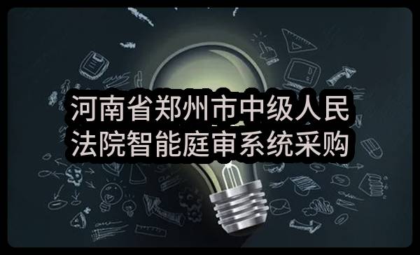 河南省郑州市中级人民法院智能庭审系统采购项目招标参数要求公示(郑财招标采购-2017-401号)_郑州政府采购网