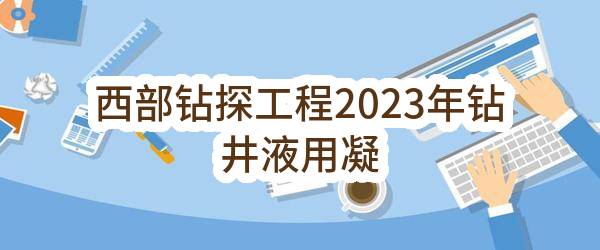 西部钻探工程有限公司2023年钻井液用凝胶隔离液定商定价(二次)_中国石油采购招标网