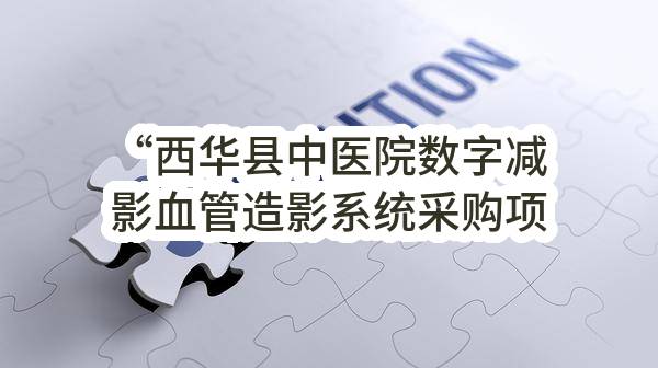 “西华县中医院数字减影血管造影系统采购项目”采购进口产品采购公示_郑州政府采购网