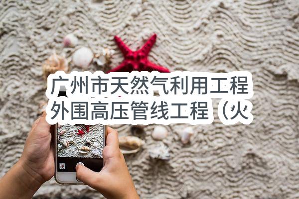 广州市天然气利用工程外围高压管线工程（火村-太和调压站）凤凰山隧道工程水西村开萝互通立交段高压燃气管线迁改工程（第二次）(广州市道路扩建工程办公室)_广州政府采购网