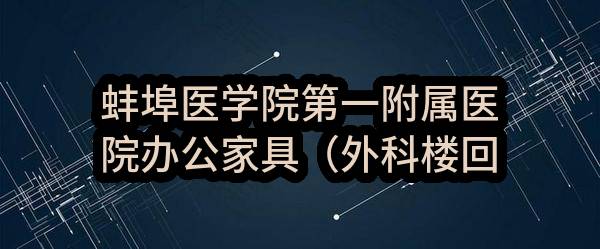 蚌埠医学院第一附属医院办公家具（外科楼回迁使用）采购项目(2023BFAHZ00708)_合肥政府采购网