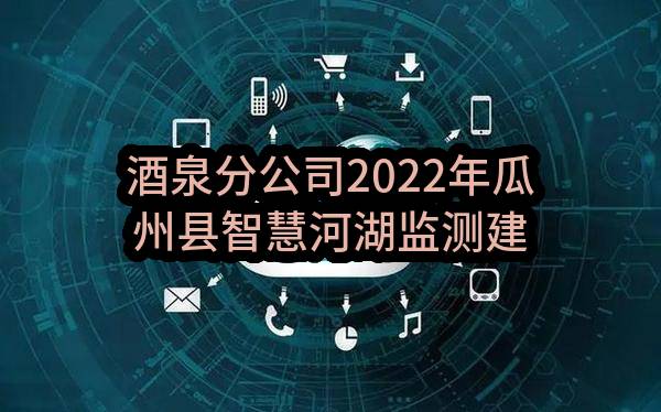 酒泉分公司2022年瓜州县智慧河湖监测建设项目_比选公告