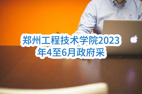 郑州工程技术学院2023年4至6月政府采购意向