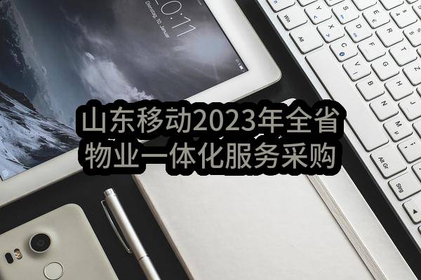 山东移动2023年全省物业一体化服务采购项目（泰安）_比选公告