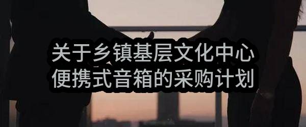 平舆县文化广电和旅游局关于乡镇基层文化中心便携式音箱的采购计划
