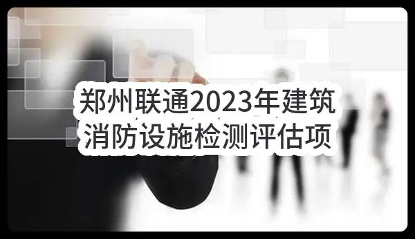 郑州联通2023年建筑消防设施检测评估项目竞争性谈判采购需求公示