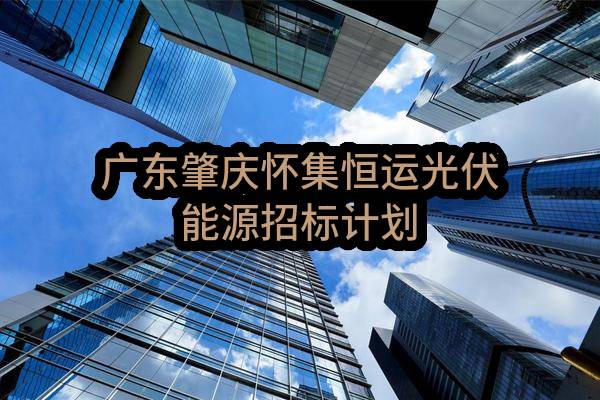 广东肇庆怀集恒运光伏能源有限公司招标计划