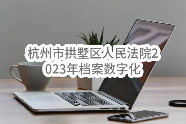 杭州市拱墅区人民法院2023年档案数字化项目