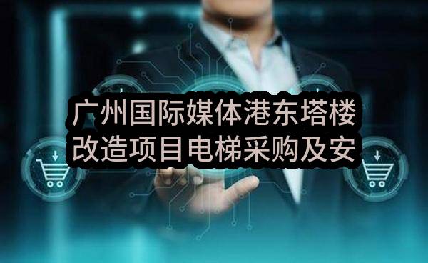 广州国际媒体港东塔楼改造项目电梯采购及安装