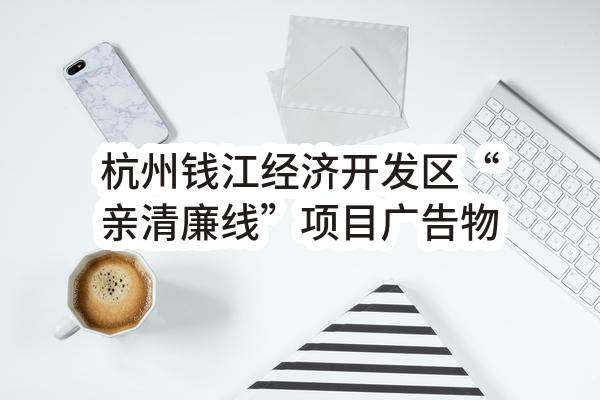 杭州钱江经济开发区“亲清廉线”项目广告物料采购招标项目