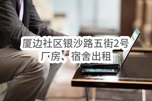 东莞市长安镇厦边沙边股份经济合作社厦边社区银沙路五街2号厂房、宿舍出租