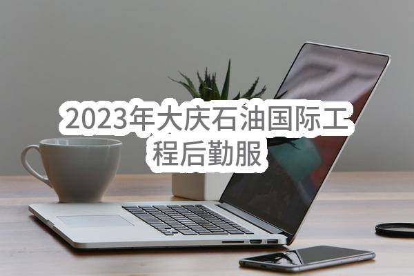 2023年大庆石油国际工程有限公司后勤服务项目