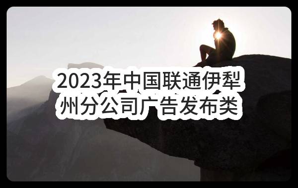 2023年中国联通伊犁州分公司广告发布类采购项目单一来源采购需求公示