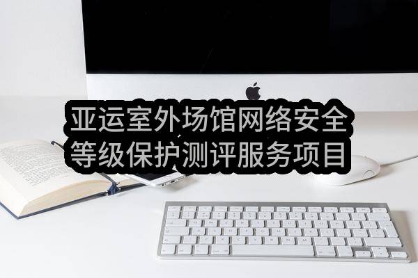 淳安千岛湖旅游度假区管理委员会亚运室外场馆网络安全等级保护测评服务项目