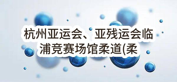 杭州亚运会、亚残运会临浦竞赛场馆柔道(柔术、克柔术)器材采购项目