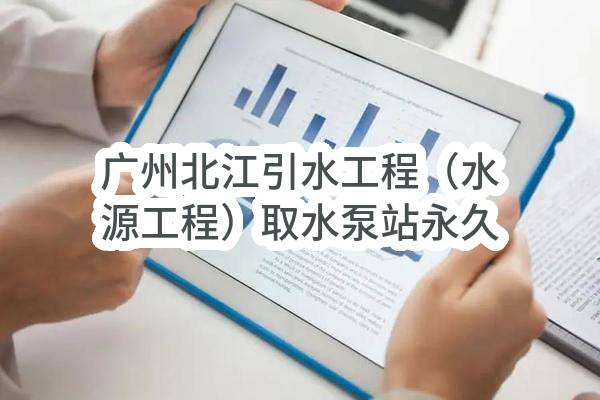 广州北江引水工程（水源工程）取水泵站永久用电—主备供电源工程设计施工总承包