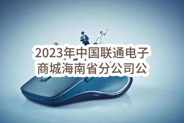 2023年中国联通电子商城海南省分公司公开市场广告物料产品供应商招募（第二次）招募入围结果公示