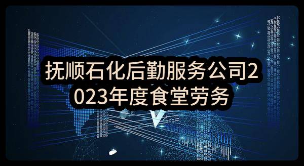 抚顺石化后勤服务公司2023年度食堂劳务服务
