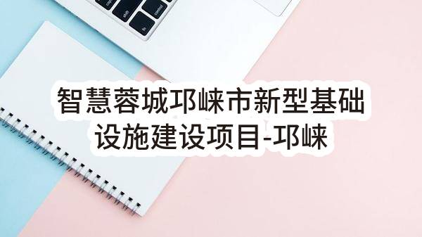 智慧蓉城邛崃市新型基础设施建设项目-邛崃市公安局警用装备智能装备管理及移动视频指挥通信应用建设项目施工/标段评标结果公示