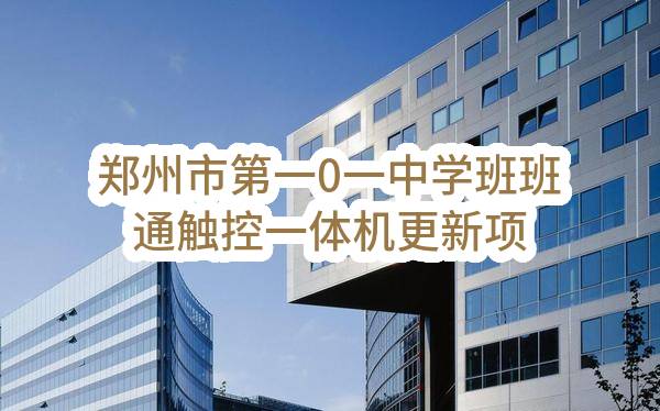 郑州市第一0一中学班班通触控一体机更新项目2023年6至7月政府采购意向