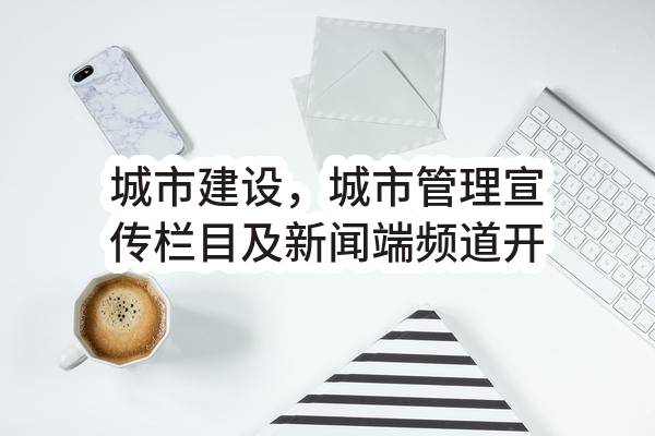 城市建设，城市管理宣传栏目及新闻端频道开设执行城乡建设，城市管理宣传栏目及新闻端频道开设执行项目合同
