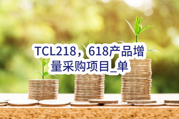 TCL218，618产品增量采购项目_单一来源采购信息公告
