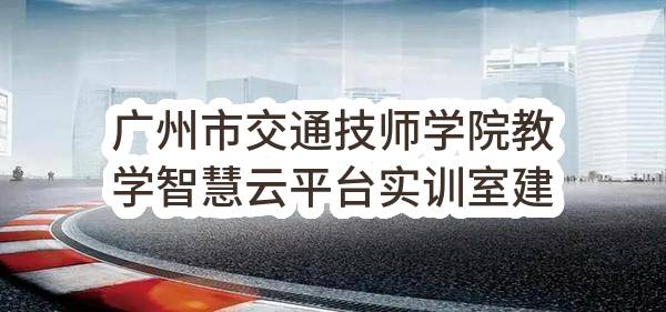 广州市交通技师学院教学智慧云平台实训室建设项目（子项目1：教学智慧云平台实训室建设）（CZ2023-0176）结果公告