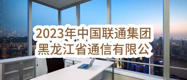 2023年中国联通集团黑龙江省通信有限公司综合服务分公司综合楼，中心楼电梯安装项目公开比选公告