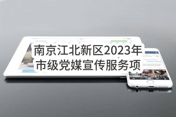 南京江北新区2023年市级党媒宣传服务项目成交公告
