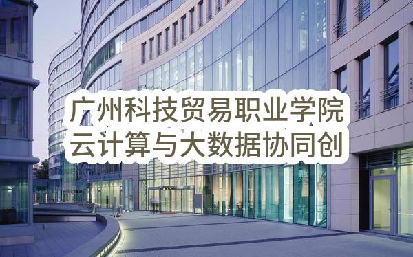 广州科技贸易职业学院云计算与大数据协同创新实训中心——云计算与大数据综合实训室建设项目（二次）（CZ2023-0698）招标公告