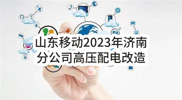 山东移动2023年济南分公司高压配电改造施工采购项目(济南)_公示