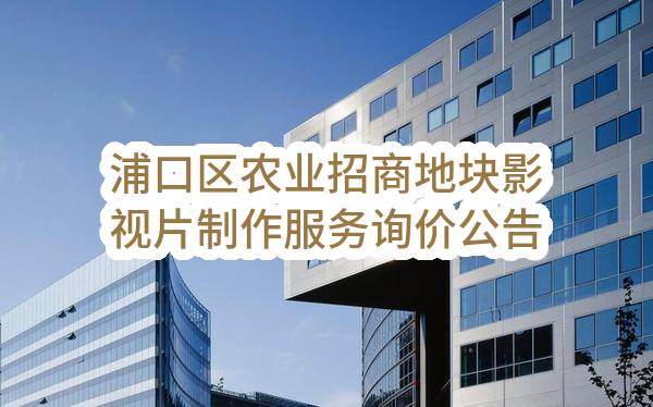 南京市浦口区农业农村局浦口区农业招商地块影视片制作服务询价公告