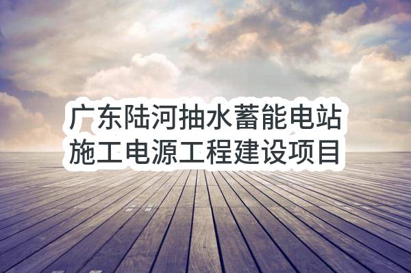 广东能源陆河蓄能发电有限公司广东陆河抽水蓄能电站施工电源工程建设项目