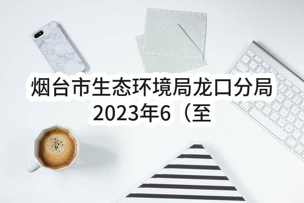 烟台市生态环境局龙口分局2023年6（至）7月政府采购意向