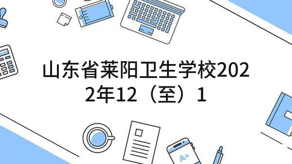 山东省莱阳卫生学校2022年12（至）12月政府采购意向
