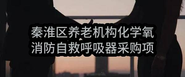 秦淮区养老机构化学氧消防自救呼吸器采购项目竞争性磋商公告
