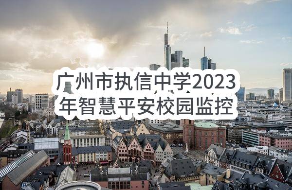 广州市执信中学2023年智慧平安校园监控系统升级改造项目（CC2023-0006）结果公告
