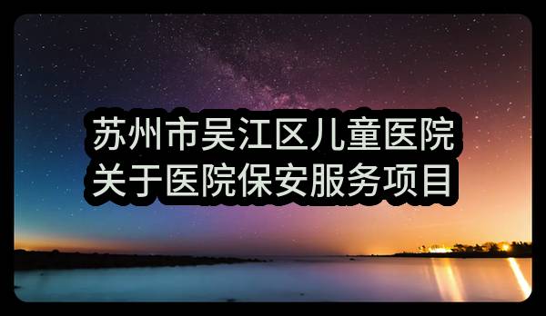 苏州市吴江区儿童医院关于医院保安服务项目的中标公告