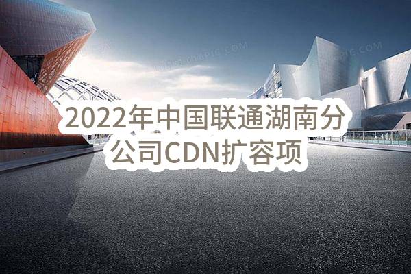 2022年中国联通湖南分公司CDN扩容项目二期工程项目评审结果公示