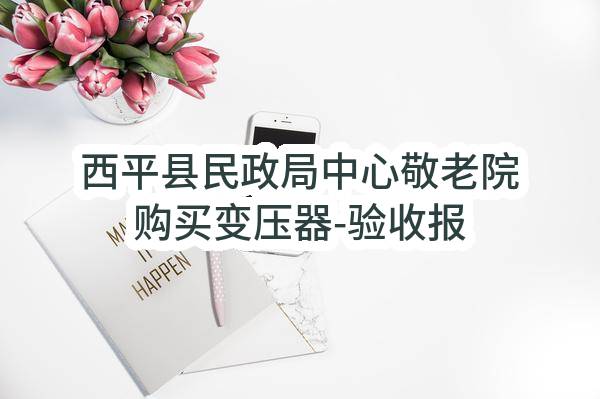 西平县民政局中心敬老院购买变压器-验收报告公示