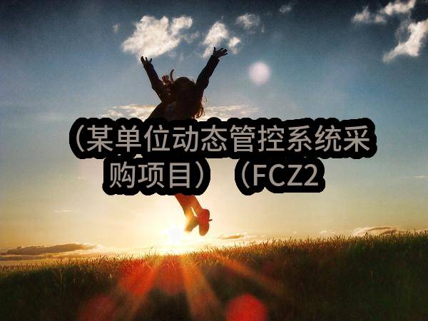 （某单位动态管控系统采购项目）（FCZ2023-0593）招标公告
