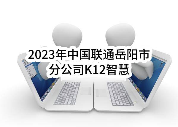 2023年中国联通岳阳市分公司K12智慧教室建设采购项目比选公告