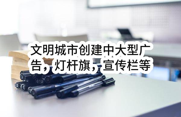 文明城市创建中大型广告，灯杆旗，宣传栏等氛围布置更新一标段合同合同公告
