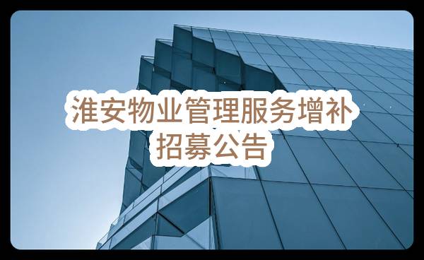 中国联合网络通信有限公司淮安市分公司淮安物业管理服务增补招募公告