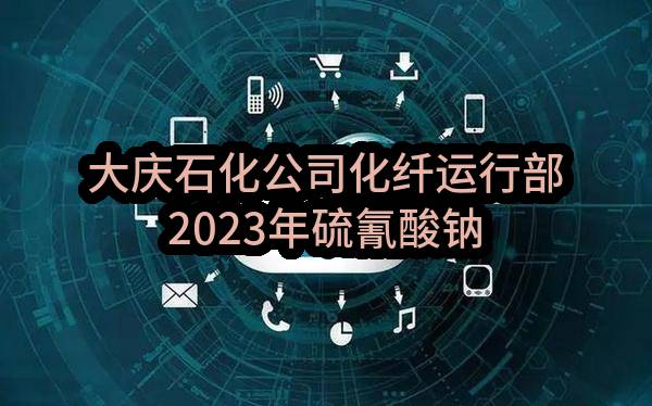 大庆石化公司化纤运行部2023年硫氰酸钠采购245吨（二次）