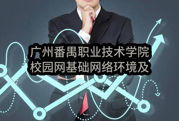 广州番禺职业技术学院校园网基础网络环境及安全防护系统升级开发项目采购需求公示