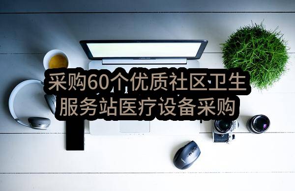 采购60个优质社区卫生服务站医疗设备采购公告